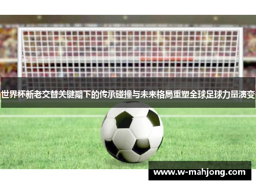 世界杯新老交替关键期下的传承碰撞与未来格局重塑全球足球力量演变 世界杯新老交替关键期下的传承碰撞与未来格局重塑全球足球力量演变