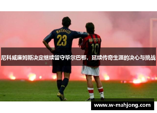 尼科威廉姆斯决定继续留守毕尔巴鄂，延续传奇生涯的决心与挑战