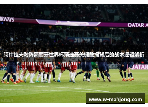 阿什拉夫对阵葡萄牙世界杯预选赛关键数据背后的战术逻辑解析 阿什拉夫对阵葡萄牙世界杯预选赛关键数据背后的战术逻辑解析