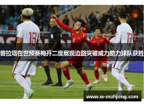 普拉塔在世预赛梅开二度展现边路突破威力助力球队获胜 普拉塔在世预赛梅开二度展现边路突破威力助力球队获胜